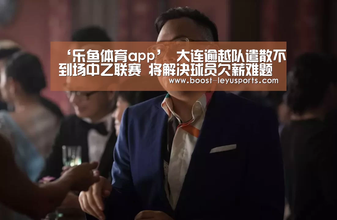 ‘乐鱼体育app’
大连逾越队遣散不到场中乙联赛 将解决球员欠薪难题(图3)