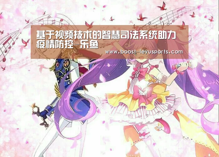 基于视频技术的智慧司法系统助力疫情防控-乐鱼(图1)