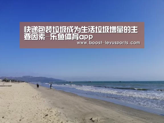快递包装垃圾成为生活垃圾增量的主要因素-乐鱼体育app(图4)
